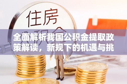 平凉全面解析我国公积金提取政策解读，新规下的机遇与挑战