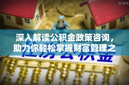 平凉深入解读公积金政策咨询，助力你轻松掌握财富管理之道