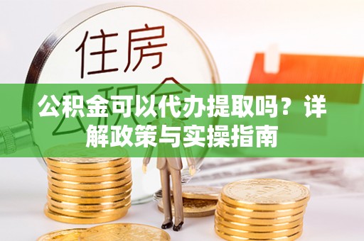 平凉公积金可以代办提取吗？详解政策与实操指南
