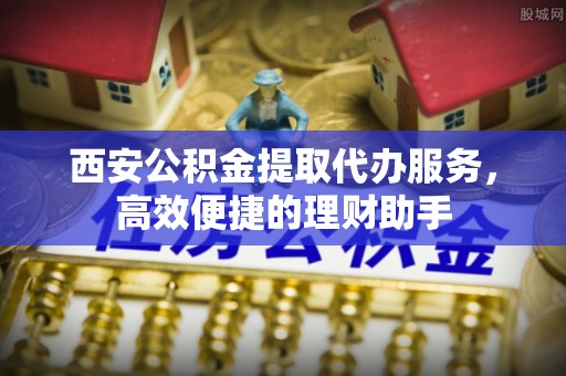 平凉西安公积金提取代办服务，高效便捷的理财助手