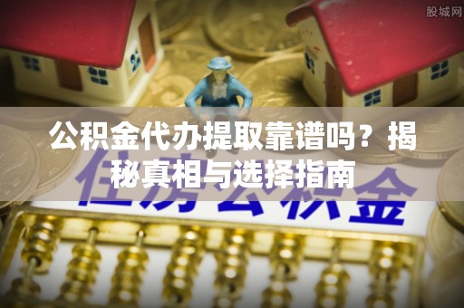 平凉公积金代办提取靠谱吗？揭秘真相与选择指南