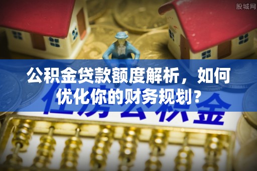 平凉公积金贷款额度解析，如何优化你的财务规划？