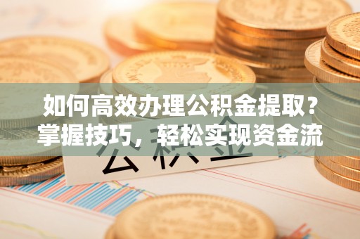 平凉如何高效办理公积金提取？掌握技巧，轻松实现资金流动