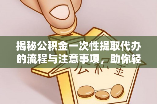 平凉揭秘公积金一次性提取代办的流程与注意事项，助你轻松搞定财务规划