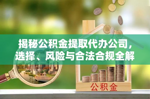 平凉揭秘公积金提取代办公司，选择、风险与合法合规全解析