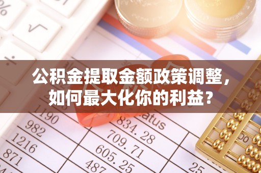 平凉公积金提取金额政策调整，如何最大化你的利益？