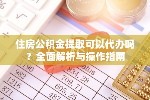 平凉住房公积金提取可以代办吗？全面解析与操作指南