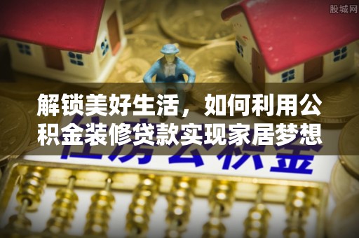 平凉解锁美好生活，如何利用公积金装修贷款实现家居梦想