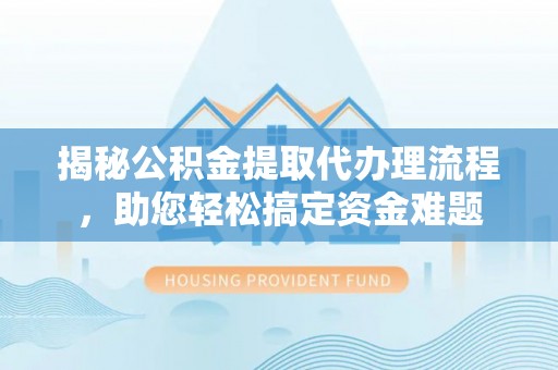 平凉揭秘公积金提取代办理流程，助您轻松搞定资金难题