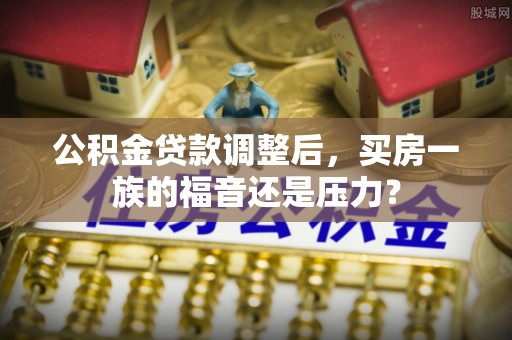 平凉公积金贷款调整后，买房一族的福音还是压力？