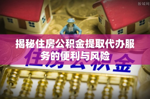 平凉揭秘住房公积金提取代办服务的便利与风险
