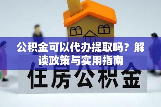 平凉公积金可以代办提取吗？解读政策与实用指南