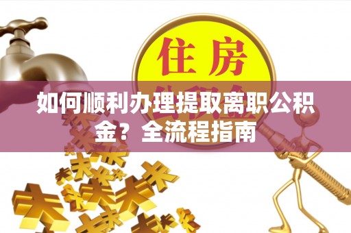 平凉如何顺利办理提取离职公积金？全流程指南