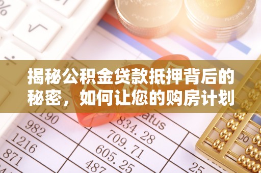 平凉揭秘公积金贷款抵押背后的秘密，如何让您的购房计划更轻松？