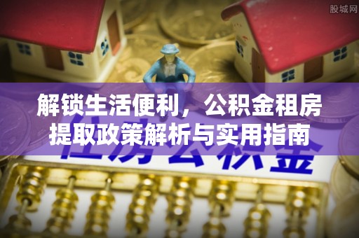 平凉解锁生活便利，公积金租房提取政策解析与实用指南