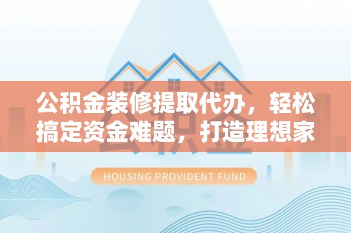 平凉公积金装修提取代办，轻松搞定资金难题，打造理想家居
