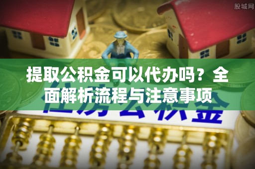 平凉提取公积金可以代办吗？全面解析流程与注意事项