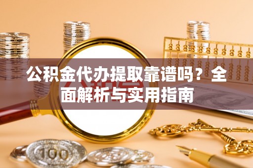 平凉公积金代办提取靠谱吗？全面解析与实用指南