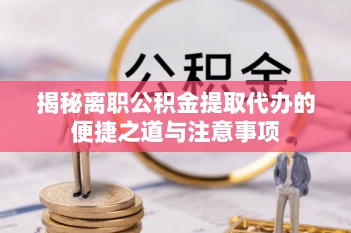 平凉揭秘离职公积金提取代办的便捷之道与注意事项