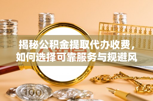 平凉揭秘公积金提取代办收费，如何选择可靠服务与规避风险