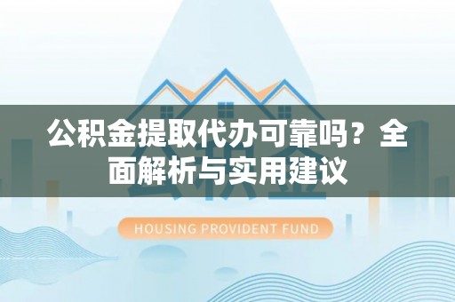 平凉公积金提取代办可靠吗？全面解析与实用建议