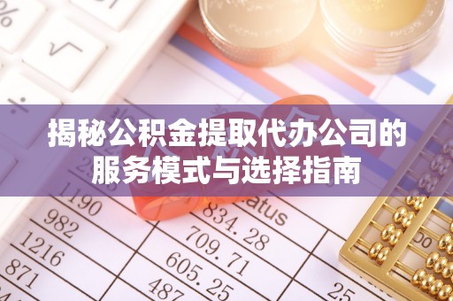 平凉揭秘公积金提取代办公司的服务模式与选择指南