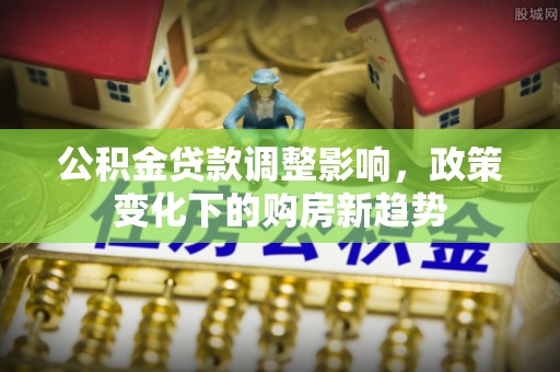 平凉公积金贷款调整影响，政策变化下的购房新趋势