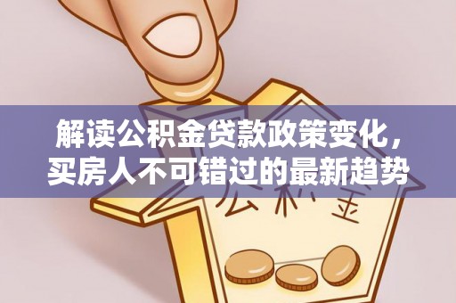 平凉解读公积金贷款政策变化，买房人不可错过的最新趋势