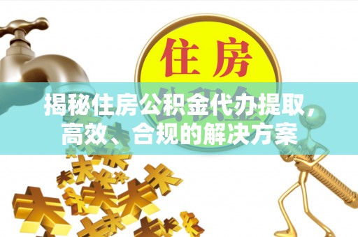平凉揭秘住房公积金代办提取，高效、合规的解决方案