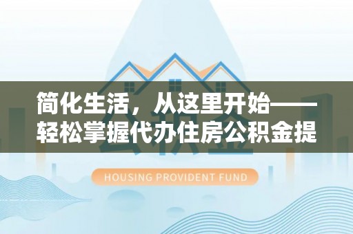 平凉简化生活，从这里开始——轻松掌握代办住房公积金提取全流程