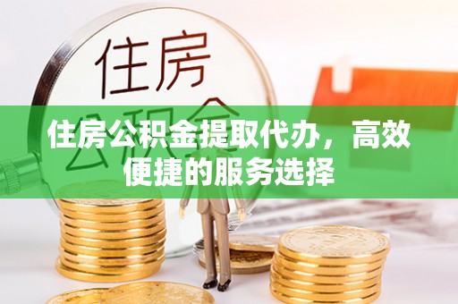 平凉住房公积金提取代办，高效便捷的服务选择