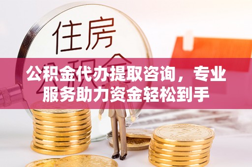 平凉公积金代办提取咨询，专业服务助力资金轻松到手