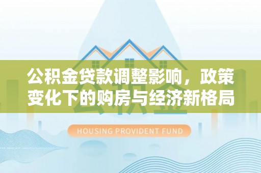 平凉公积金贷款调整影响，政策变化下的购房与经济新格局
