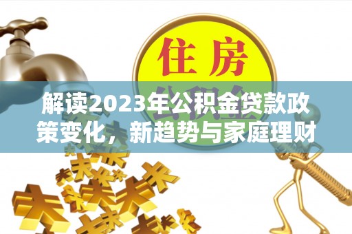 平凉解读2023年公积金贷款政策变化，新趋势与家庭理财规划