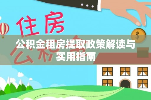 平凉公积金租房提取政策解读与实用指南