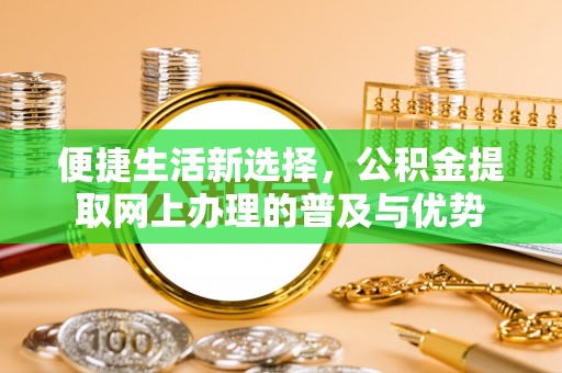 平凉便捷生活新选择，公积金提取网上办理的普及与优势