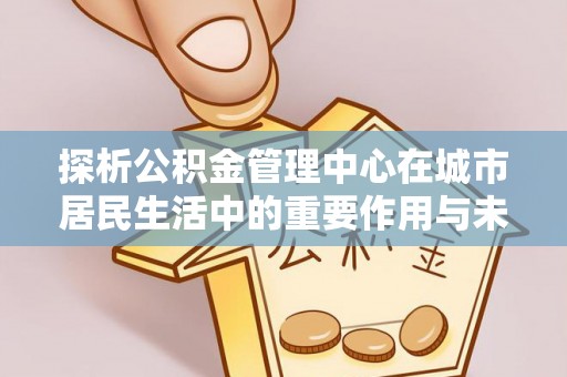 平凉探析公积金管理中心在城市居民生活中的重要作用与未来发展趋势