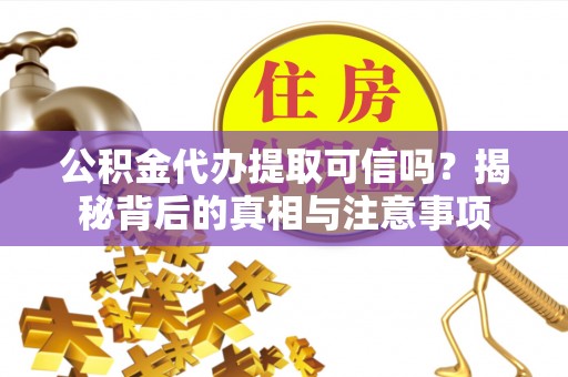 平凉公积金代办提取可信吗？揭秘背后的真相与注意事项
