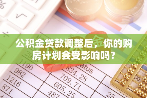 平凉公积金贷款调整后，你的购房计划会受影响吗？