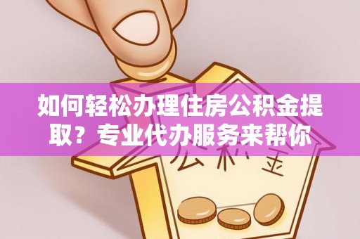 平凉如何轻松办理住房公积金提取？专业代办服务来帮你