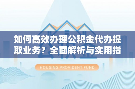平凉如何高效办理公积金代办提取业务？全面解析与实用指南