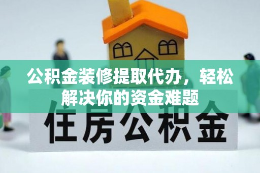 平凉公积金装修提取代办，轻松解决你的资金难题