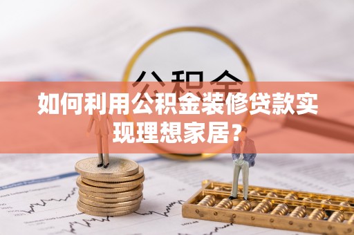 平凉如何利用公积金装修贷款实现理想家居？