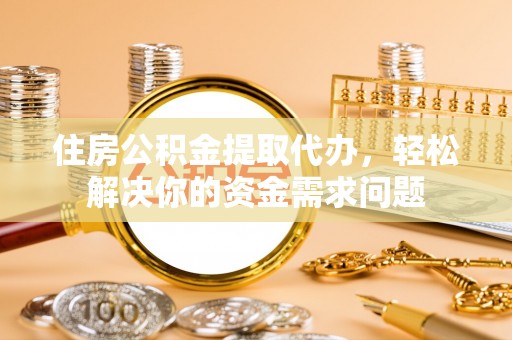 平凉住房公积金提取代办，轻松解决你的资金需求问题