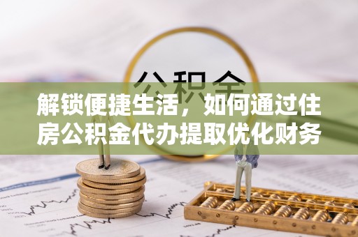 平凉解锁便捷生活，如何通过住房公积金代办提取优化财务规划