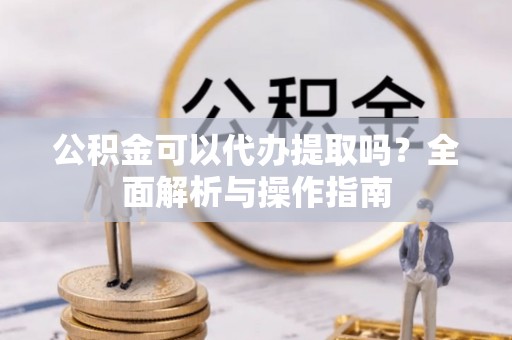 平凉公积金可以代办提取吗？全面解析与操作指南