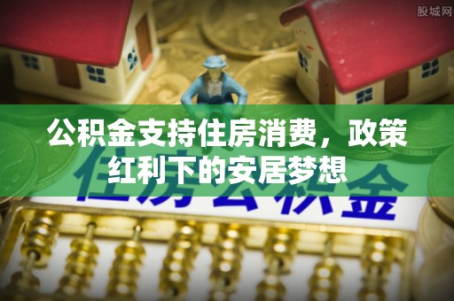 平凉公积金支持住房消费，政策红利下的安居梦想