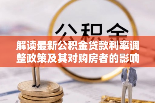 平凉解读最新公积金贷款利率调整政策及其对购房者的影响