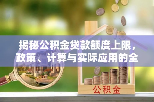 平凉揭秘公积金贷款额度上限，政策、计算与实际应用的全面解析