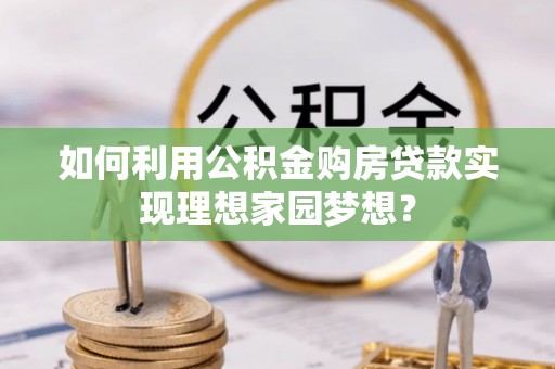 平凉如何利用公积金购房贷款实现理想家园梦想？